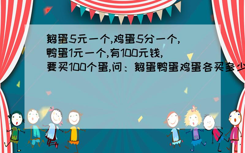 鹅蛋5元一个,鸡蛋5分一个,鸭蛋1元一个,有100元钱,要买100个蛋,问：鹅蛋鸭蛋鸡蛋各买多少个!?