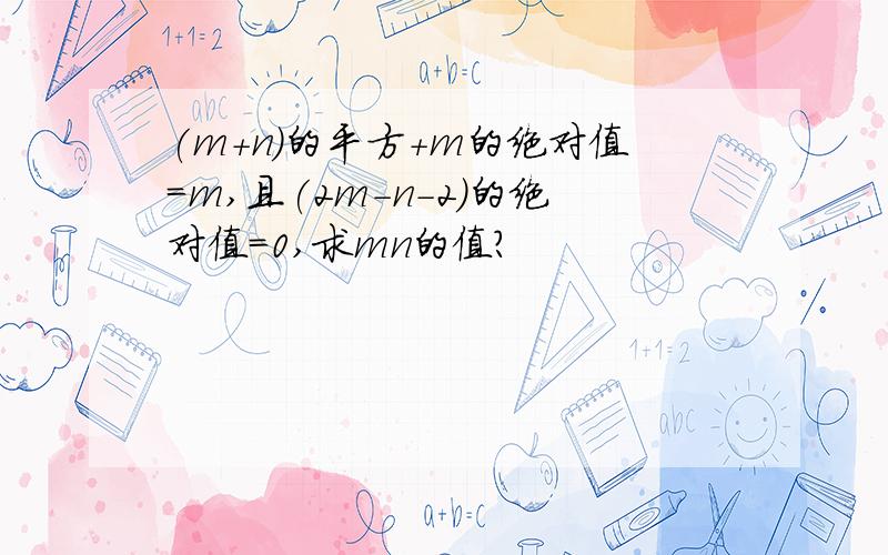 (m+n)的平方+m的绝对值=m,且(2m-n-2)的绝对值=0,求mn的值?