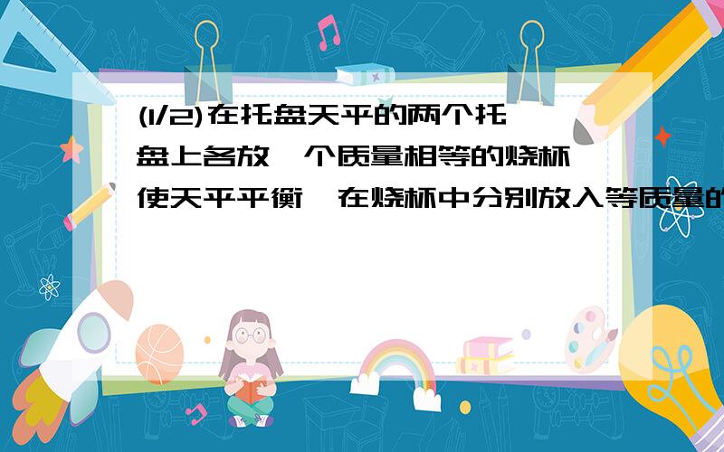 (1/2)在托盘天平的两个托盘上各放一个质量相等的烧杯,使天平平衡,在烧杯中分别放入等质量的硫酸和氢...(1/2)在托盘天平的两个托盘上各放一个质量相等的烧杯,使天平平衡,在烧杯中分别放