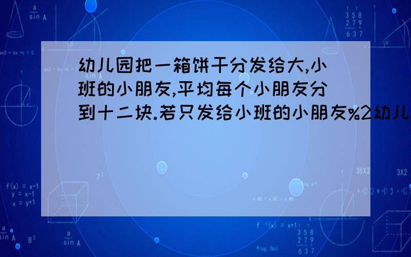 幼儿园把一箱饼干分发给大,小班的小朋友,平均每个小朋友分到十二块.若只发给小班的小朋友%2幼儿园的阿姨吧一箱饼干发给幼儿园大、小班的小朋友，平均每个小朋友分到12块，若只发给的