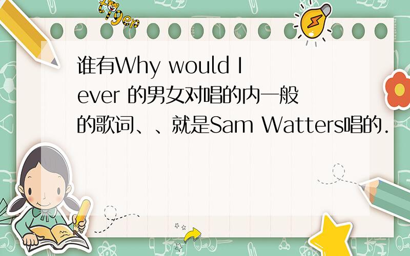 谁有Why would I ever 的男女对唱的内一般的歌词、、就是Sam Watters唱的.