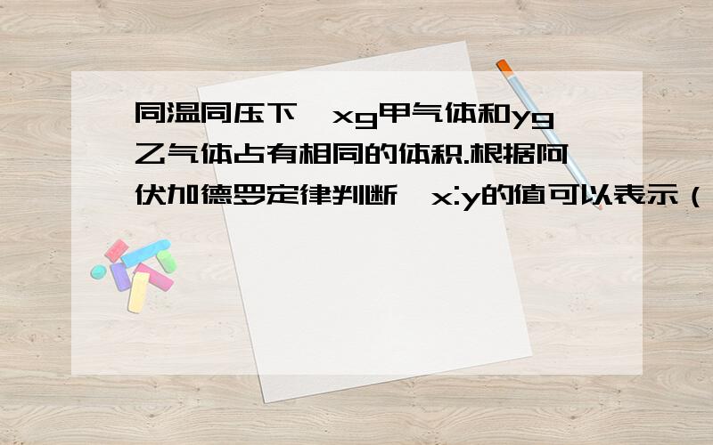 同温同压下,xg甲气体和yg乙气体占有相同的体积.根据阿伏加德罗定律判断,x:y的值可以表示（ ）（双选）A甲与乙的相对分子质量之比B等质量的甲与乙的分子个数之比C同温同压下,甲与乙的密