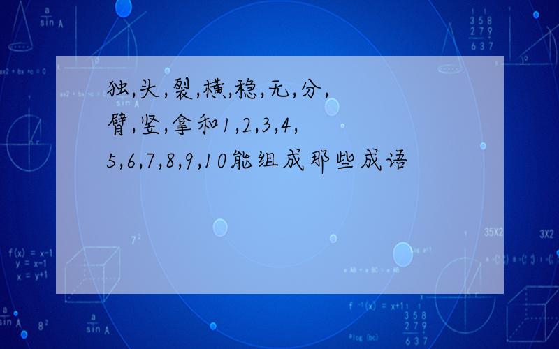 独,头,裂,横,稳,无,分,臂,竖,拿和1,2,3,4,5,6,7,8,9,10能组成那些成语