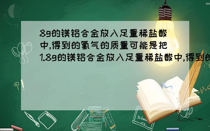 8g的镁铝合金放入足量稀盐酸中,得到的氢气的质量可能是把1.8g的镁铝合金放入足量稀盐酸中,得到的氢气的质量可能是A 0.15g B 大于0.15g但小于0.2gc 0.2g D 0.2g以上选什么?