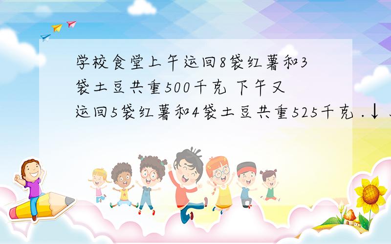 学校食堂上午运回8袋红薯和3袋土豆共重500千克 下午又运回5袋红薯和4袋土豆共重525千克 .↓↓↓问一袋红薯和一袋土豆各重——————————千克.（过程）谢谢