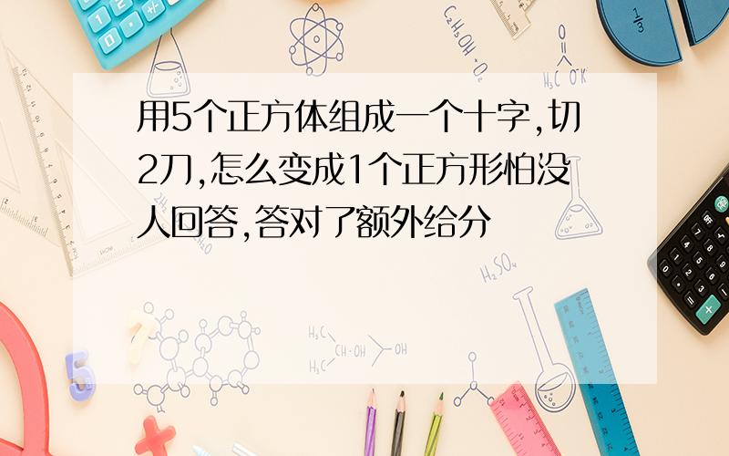 用5个正方体组成一个十字,切2刀,怎么变成1个正方形怕没人回答,答对了额外给分