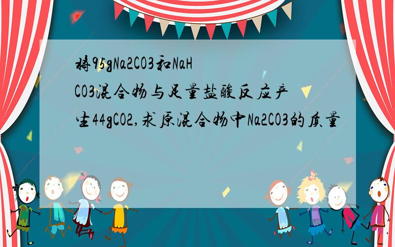 将95gNa2CO3和NaHCO3混合物与足量盐酸反应产生44gCO2,求原混合物中Na2CO3的质量