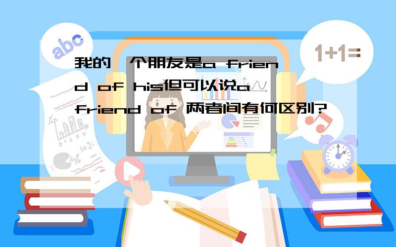 我的一个朋友是a friend of his但可以说a friend of 两者间有何区别?