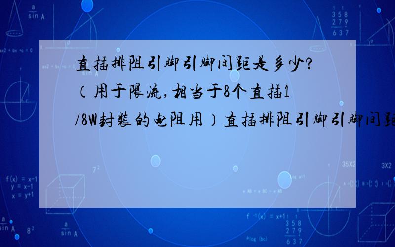 直插排阻引脚引脚间距是多少?（用于限流,相当于8个直插1/8W封装的电阻用）直插排阻引脚引脚间距是多少?（用于限流,相当于8个直插1/8W封装的电阻用；贴片的也可以参考）A类B类的脚距都一