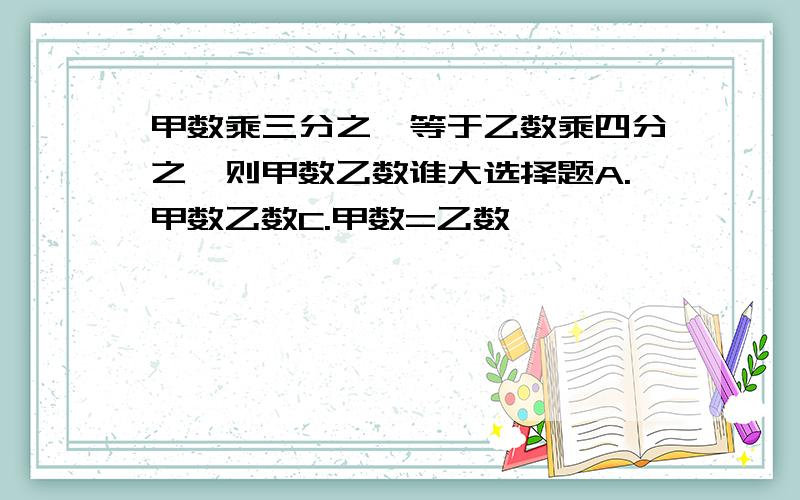 甲数乘三分之一等于乙数乘四分之一则甲数乙数谁大选择题A.甲数乙数C.甲数=乙数