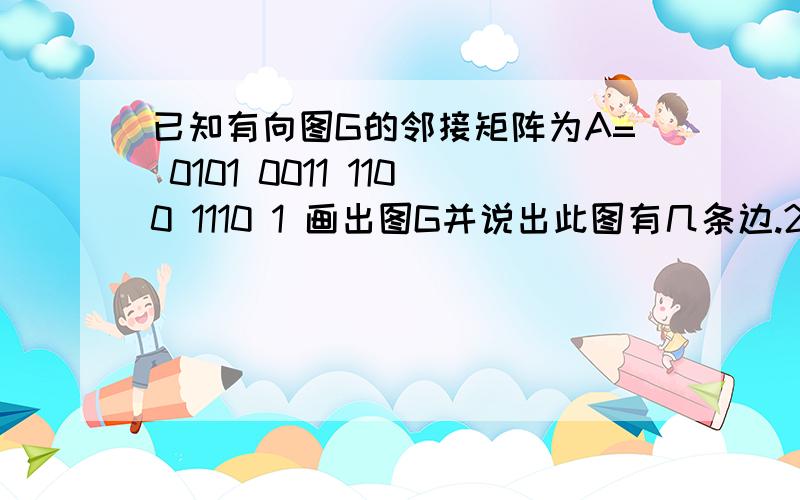 已知有向图G的邻接矩阵为A= 0101 0011 1100 1110 1 画出图G并说出此图有几条边.2 v1到v3,v4到v2长为3的通路有多少条?v1到自身长为3的回路有多少条?3 此图是强连通还是单向连通图?