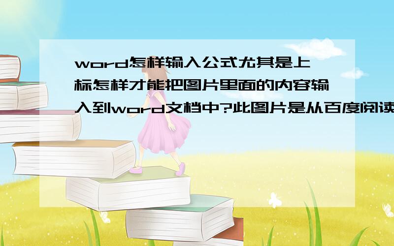 word怎样输入公式尤其是上标怎样才能把图片里面的内容输入到word文档中?此图片是从百度阅读器上截取的,百度阅读器获取文本的时候公式都是乱码.上标说是ctrl+shift+=,我试过为什么不可以?