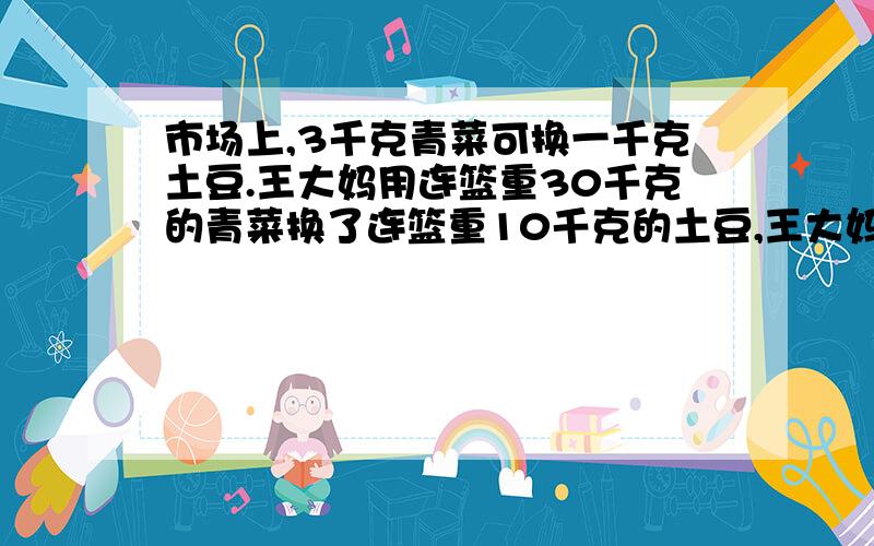 市场上,3千克青菜可换一千克土豆.王大妈用连篮重30千克的青菜换了连篮重10千克的土豆,王大妈是（ ）