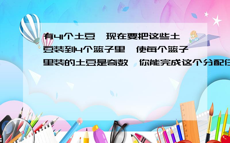 有41个土豆,现在要把这些土豆装到4个篮子里,使每个篮子里装的土豆是奇数,你能完成这个分配任务吗?