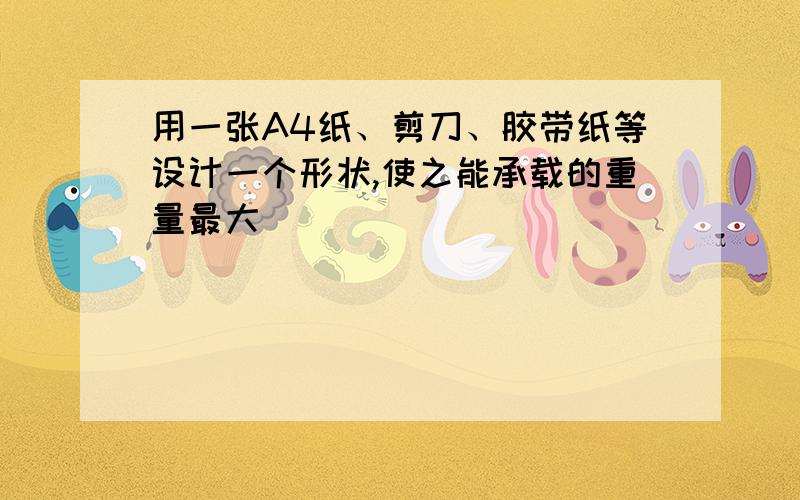 用一张A4纸、剪刀、胶带纸等设计一个形状,使之能承载的重量最大