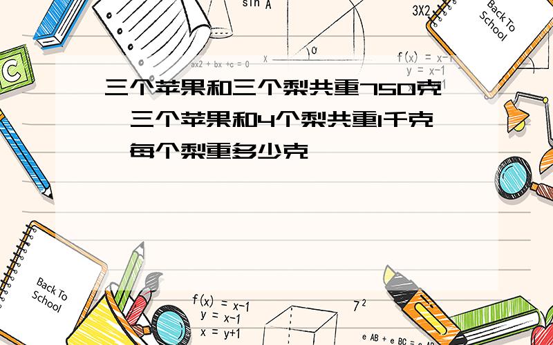 三个苹果和三个梨共重750克,三个苹果和4个梨共重1千克,每个梨重多少克