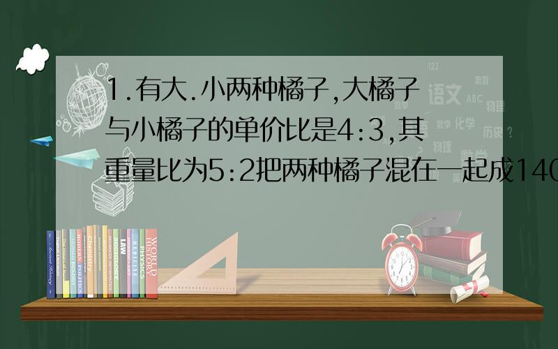 1.有大.小两种橘子,大橘子与小橘子的单价比是4:3,其重量比为5:2把两种橘子混在一起成140千克的混合橘子单价为每千克1.3元,大橘子的单价是多少元?2.甲.乙.丙三人共有108元,甲用了自己钱数的5