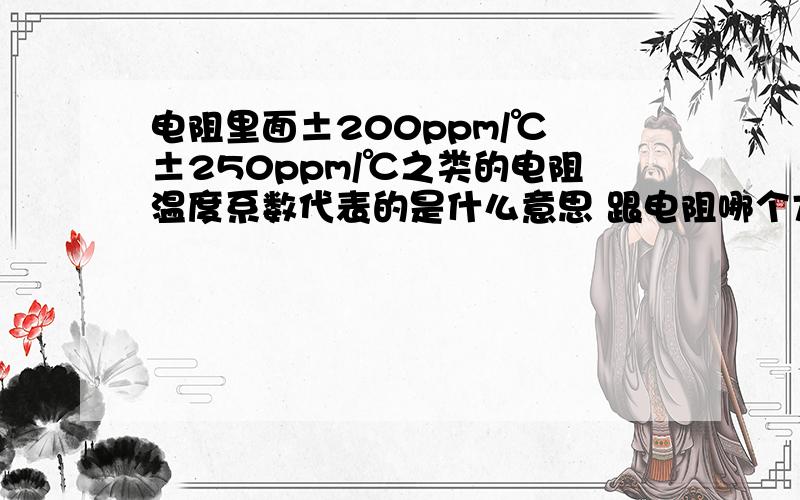 电阻里面±200ppm/℃ ±250ppm/℃之类的电阻温度系数代表的是什么意思 跟电阻哪个方面有关哪个温度系数可以替代哪个温度系数 我是做这个行业的 有机会可以联系