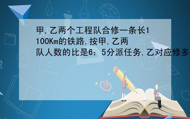 甲,乙两个工程队合修一条长1100Km的铁路,按甲,乙两队人数的比是6：5分派任务,乙对应修多长?在1：5500000的地图上,这条铁路长多少?