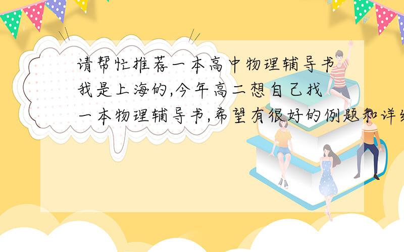 请帮忙推荐一本高中物理辅导书我是上海的,今年高二想自己找一本物理辅导书,希望有很好的例题和详细的题目解法,最好题目有一定难度,能提升物理素质的!谢谢!