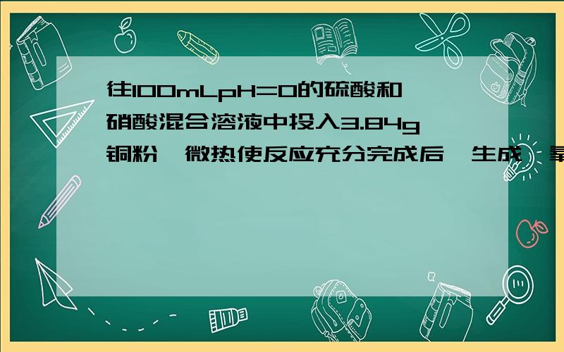 往100mLpH=0的硫酸和硝酸混合溶液中投入3.84g铜粉,微热使反应充分完成后,生成一氧化氮气体448ml（标况）,则反应前的混合溶液中硝酸的物质的量为 A.0.02怎么算的