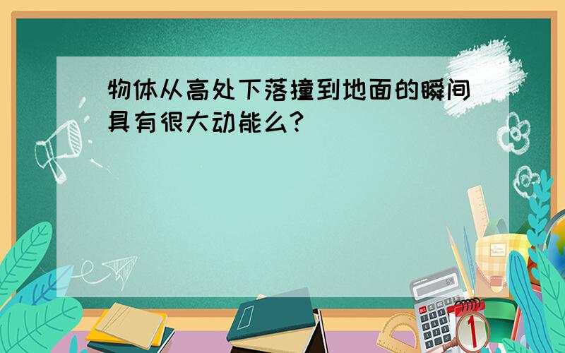 物体从高处下落撞到地面的瞬间具有很大动能么?