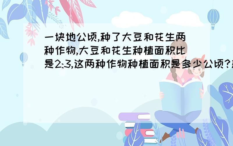 一块地公顷,种了大豆和花生两种作物,大豆和花生种植面积比是2:3,这两种作物种植面积是多少公顷?新思维检测卷 第三单元检测卷A卷[四、自主提升]第一题 三种方法解答