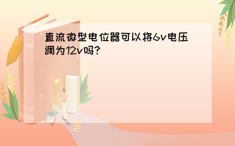 直流微型电位器可以将6v电压调为12v吗?