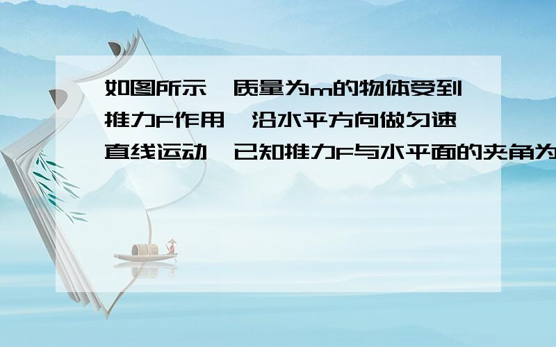 如图所示,质量为m的物体受到推力F作用,沿水平方向做匀速直线运动,已知推力F与水平面的夹角为θ,物体与地面间的动摩擦因数为μ,则物体所受的摩擦力大小为A Fcosθ B μmg CμF D M(mg+Fsinθ)求过