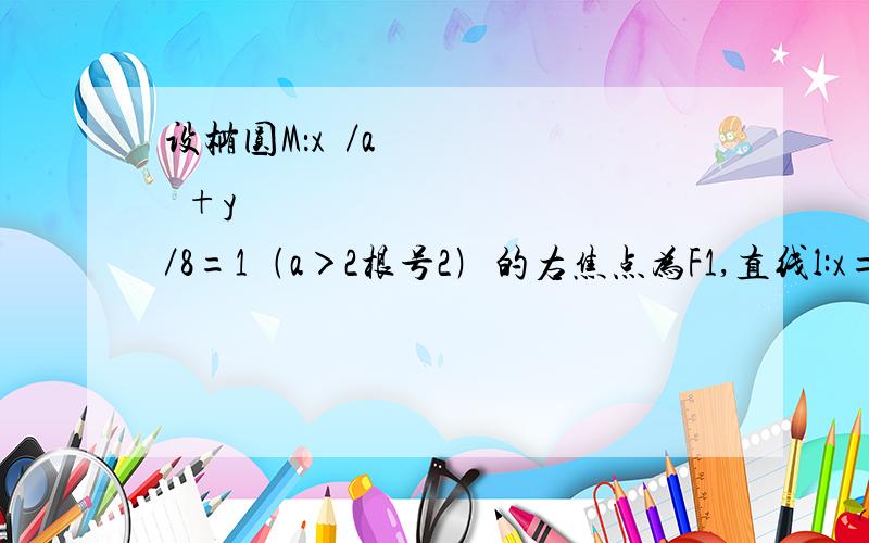 设椭圆M：x²／a²+y²／8=1﹙a＞2根号2﹚的右焦点为F1,直线l:x=a²／根号（a²-8）与x轴交于点A,若向量OF1+2向量AF1=0向量（其中O为坐标原点）（1）求椭圆M的方程（2）设P是椭圆M上