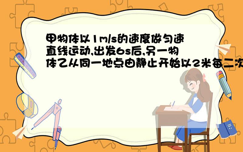 甲物体以1m/s的速度做匀速直线运动,出发6s后,另一物体乙从同一地点由静止开始以2米每二次方秒的加速度向一方面做匀加速直线运动,求乙物体出发后经过几秒钟能追上甲?甲乙两物体相遇前