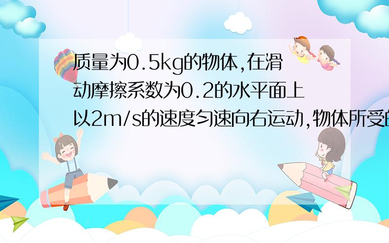 质量为0.5kg的物体,在滑动摩擦系数为0.2的水平面上以2m/s的速度匀速向右运动,物体所受的拉力为多少牛,使此物体在10s内速度增加到10m/s,则物体的拉力应增加到多少牛.