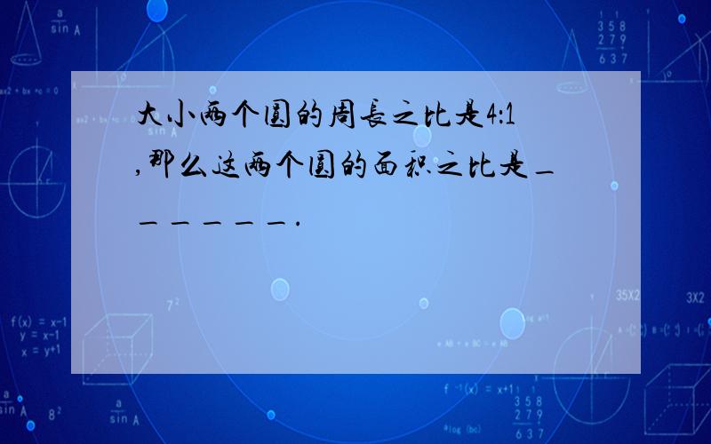 大小两个圆的周长之比是4：1,那么这两个圆的面积之比是______.