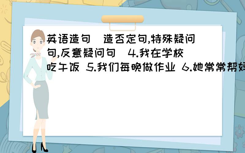 英语造句（造否定句,特殊疑问句,反意疑问句）4.我在学校吃午饭 5.我们每晚做作业 6.她常常帮妈妈做家务 7.我们学校有32个班级 8.如果明天下雨,我就不去公园{每种都要造}