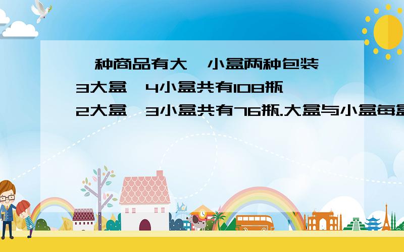 一种商品有大、小盒两种包装,3大盒、4小盒共有108瓶,2大盒、3小盒共有76瓶.大盒与小盒每盒各装多少瓶?二元一次方程