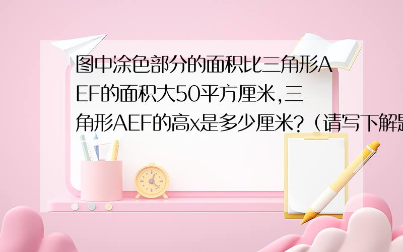 图中涂色部分的面积比三角形AEF的面积大50平方厘米,三角形AEF的高x是多少厘米?（请写下解题过程）