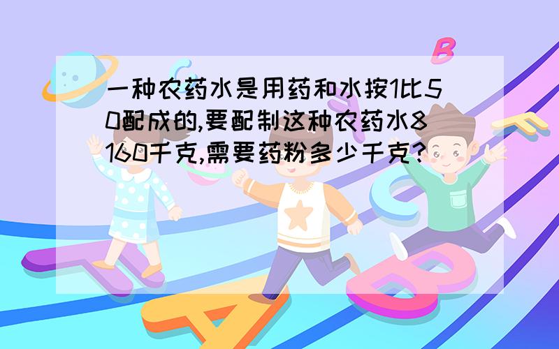 一种农药水是用药和水按1比50配成的,要配制这种农药水8160千克,需要药粉多少千克?