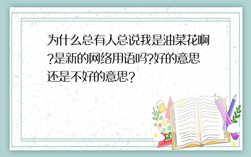 为什么总有人总说我是油菜花啊?是新的网络用语吗?好的意思还是不好的意思?