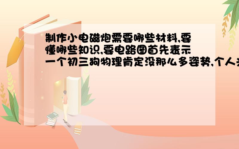 制作小电磁炮需要哪些材料,要懂哪些知识,要电路图首先表示一个初三狗物理肯定没那么多姿势,个人兴趣爱好而已,电路图一点要有.我想做类似于高斯枪那样的装置,不强求多级加速吧,至少应