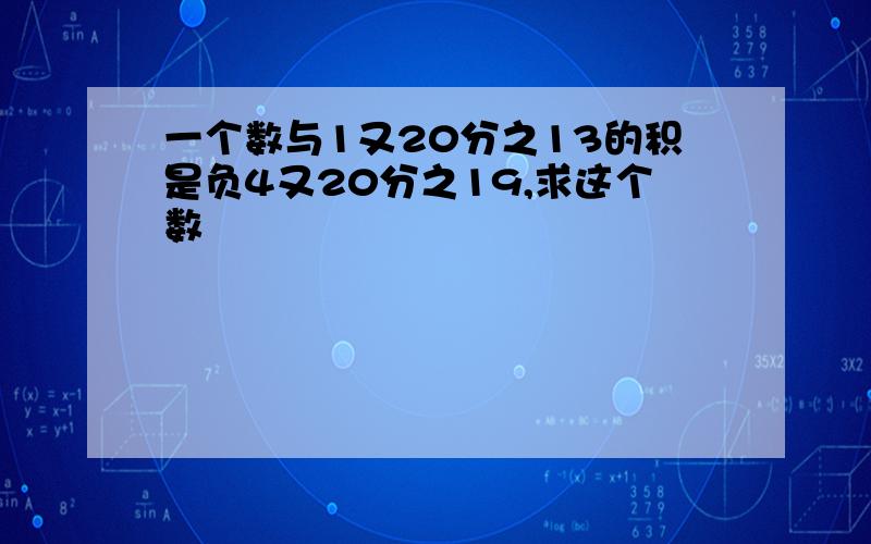 一个数与1又20分之13的积是负4又20分之19,求这个数