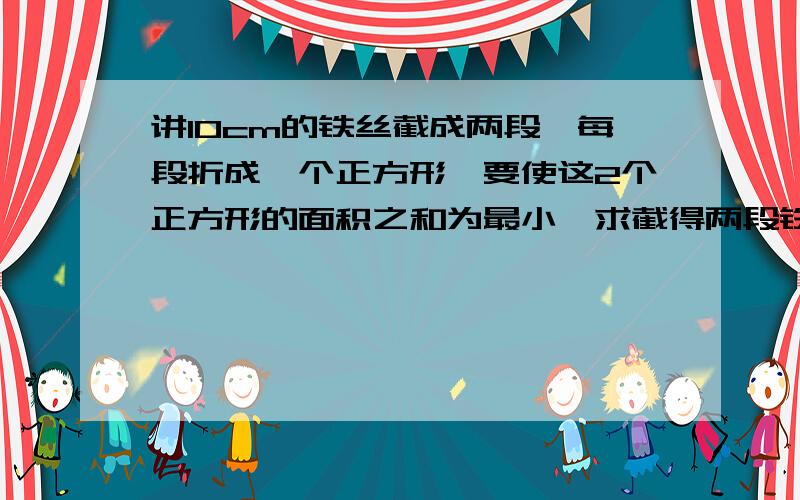 讲10cm的铁丝截成两段,每段折成一个正方形,要使这2个正方形的面积之和为最小,求截得两段铁丝比