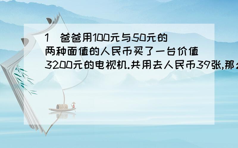 1）爸爸用100元与50元的两种面值的人民币买了一台价值3200元的电视机.共用去人民币39张,那么其中100元与