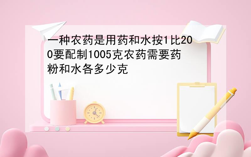 一种农药是用药和水按1比200要配制1005克农药需要药粉和水各多少克