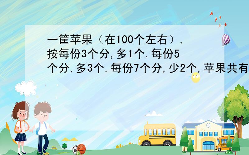 一筐苹果（在100个左右）,按每份3个分,多1个.每份5个分,多3个.每份7个分,少2个,苹果共有几个?