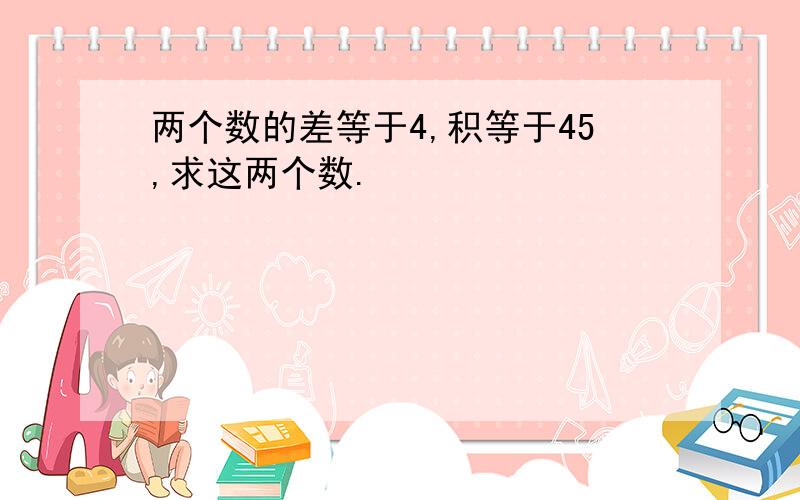 两个数的差等于4,积等于45,求这两个数.