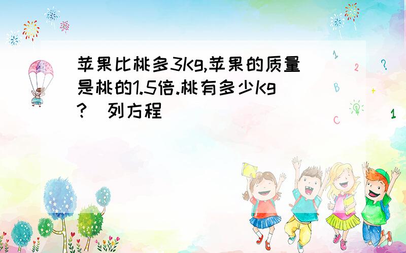 苹果比桃多3Kg,苹果的质量是桃的1.5倍.桃有多少Kg?(列方程)