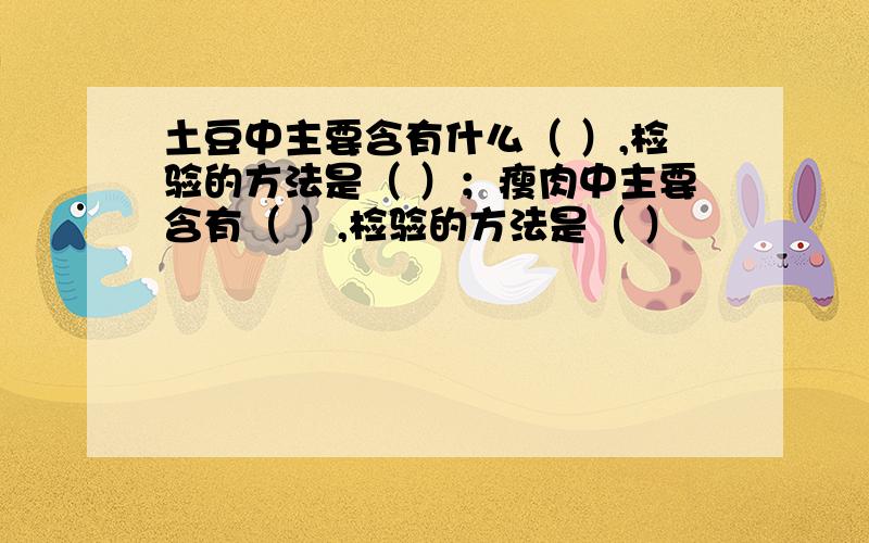 土豆中主要含有什么（ ）,检验的方法是（ ）；瘦肉中主要含有（ ）,检验的方法是（ ）