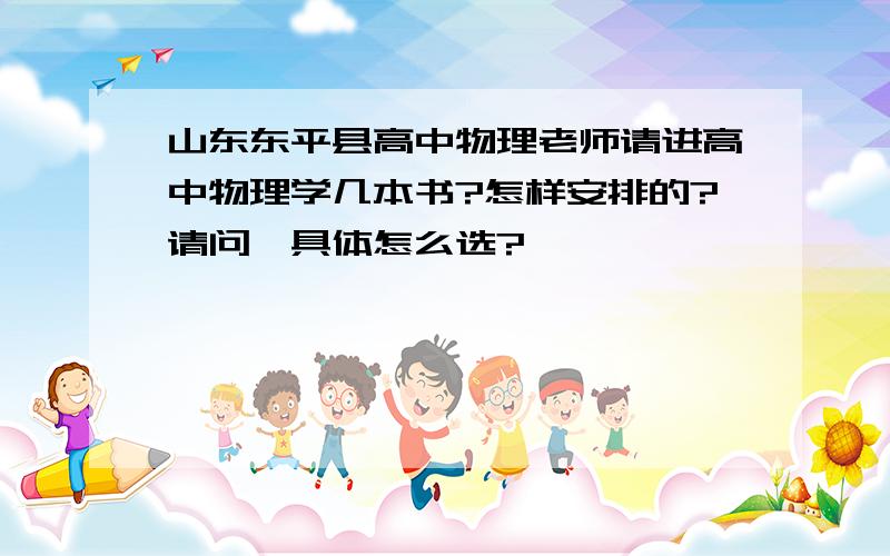 山东东平县高中物理老师请进高中物理学几本书?怎样安排的?请问,具体怎么选?