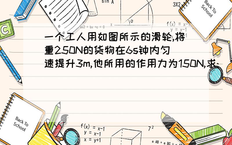 一个工人用如图所示的滑轮,将重250N的货物在6s钟内匀速提升3m,他所用的作用力为150N,求:(1)该工人提绳子的功率为多大?(2)该滑轮的机械效率多大?(3)该滑轮的重为多大?(不计摩擦)图地址