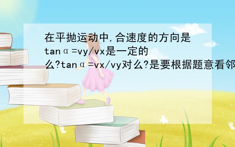 在平抛运动中,合速度的方向是tanα=vy/vx是一定的么?tanα=vx/vy对么?是要根据题意看邻边和斜边具体是vx还是vy?